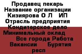 Продавец-пекарь › Название организации ­ Кизиярова О.Л., ИП › Отрасль предприятия ­ Кондитерское дело › Минимальный оклад ­ 18 000 - Все города Работа » Вакансии   . Бурятия респ.